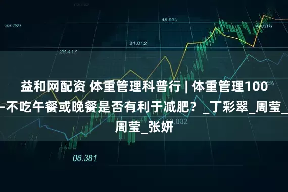 益和网配资 体重管理科普行 | 体重管理100问——不吃午餐或晚餐是否有利于减肥？_丁彩翠_周莹_张妍