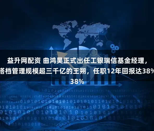益升网配资 曲鸿昊正式出任工银瑞信基金经理，搭档管理规模超三千亿的王朔，任职12年回报达38%