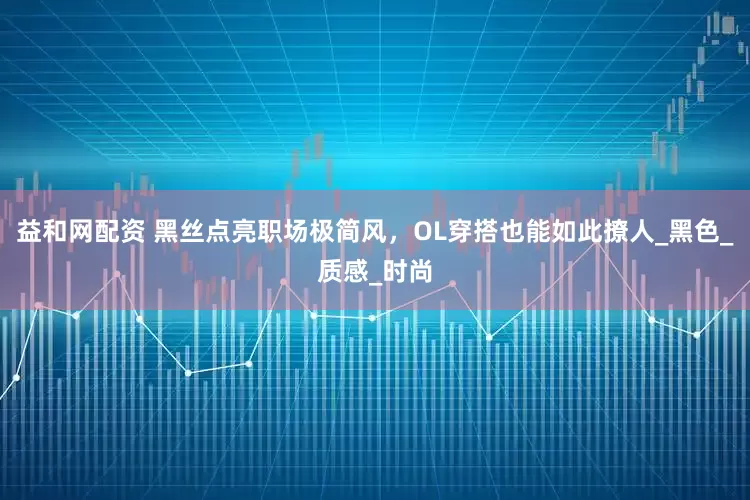 益和网配资 黑丝点亮职场极简风，OL穿搭也能如此撩人_黑色_质感_时尚