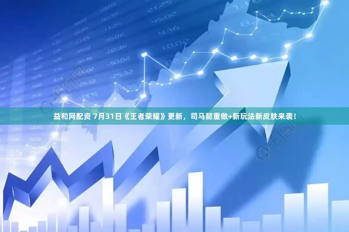 益和网配资 7月31日《王者荣耀》更新，司马懿重做+新玩法新皮肤来袭！