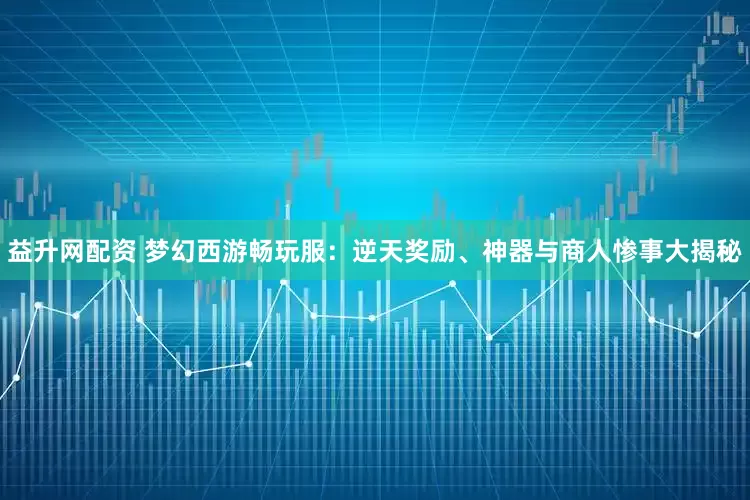 益升网配资 梦幻西游畅玩服：逆天奖励、神器与商人惨事大揭秘
