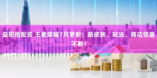 益阳指配资 王者荣耀7月更新：新皮肤、玩法、商店惊喜不断！