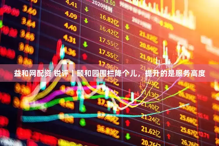 益和网配资 锐评丨颐和园围栏降个儿，提升的是服务高度