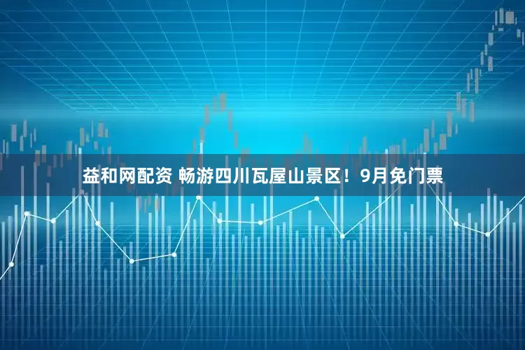 益和网配资 畅游四川瓦屋山景区！9月免门票