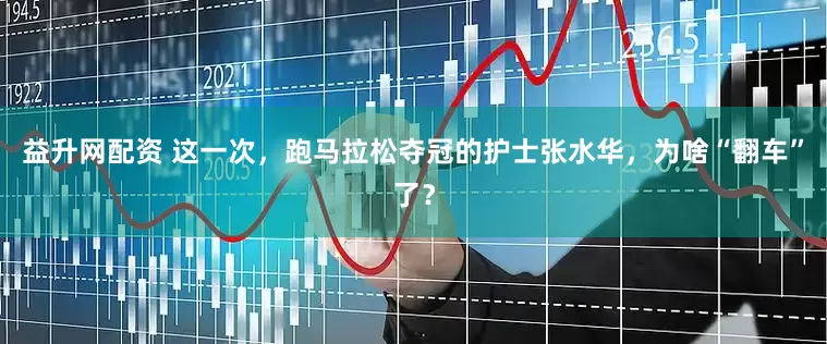 益升网配资 这一次，跑马拉松夺冠的护士张水华，为啥“翻车”了？