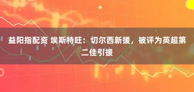 益阳指配资 埃斯特旺：切尔西新援，被评为英超第二佳引援