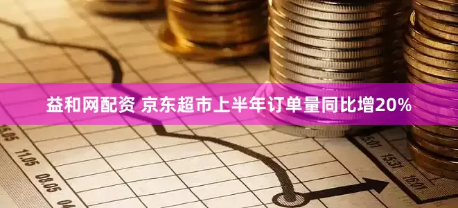 益和网配资 京东超市上半年订单量同比增20%