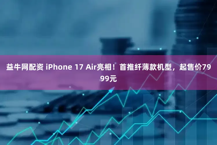 益牛网配资 iPhone 17 Air亮相！首推纤薄款机型，起售价7999元
