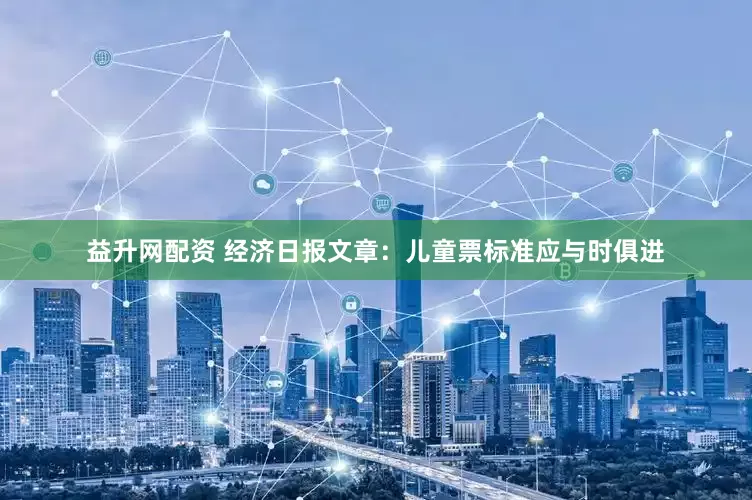 益升网配资 经济日报文章：儿童票标准应与时俱进