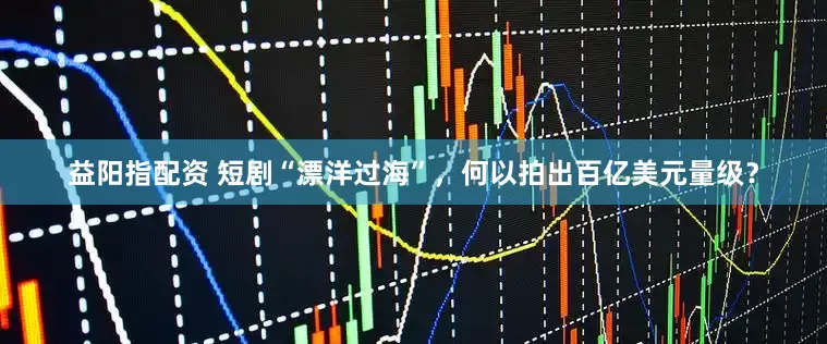 益阳指配资 短剧“漂洋过海”，何以拍出百亿美元量级？
