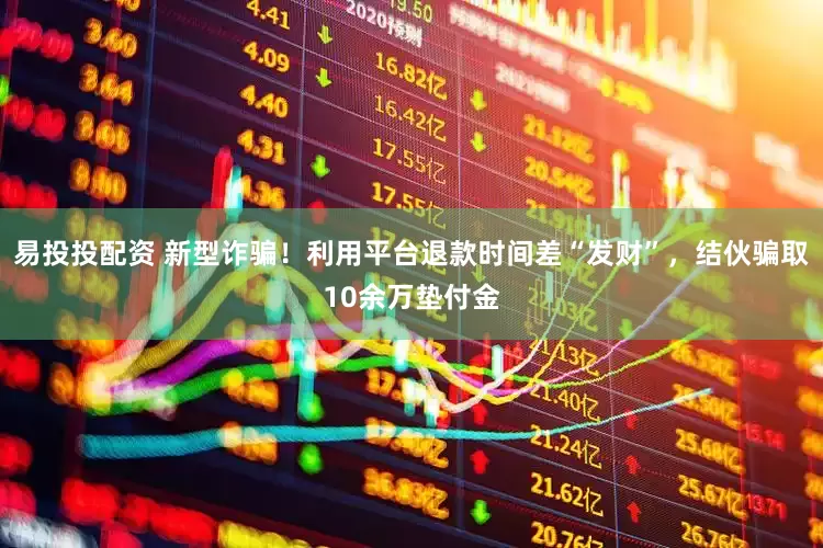 易投投配资 新型诈骗！利用平台退款时间差“发财”，结伙骗取10余万垫付金