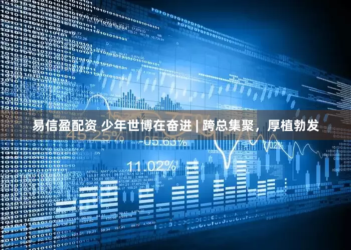 易信盈配资 少年世博在奋进 | 跨总集聚，厚植勃发
