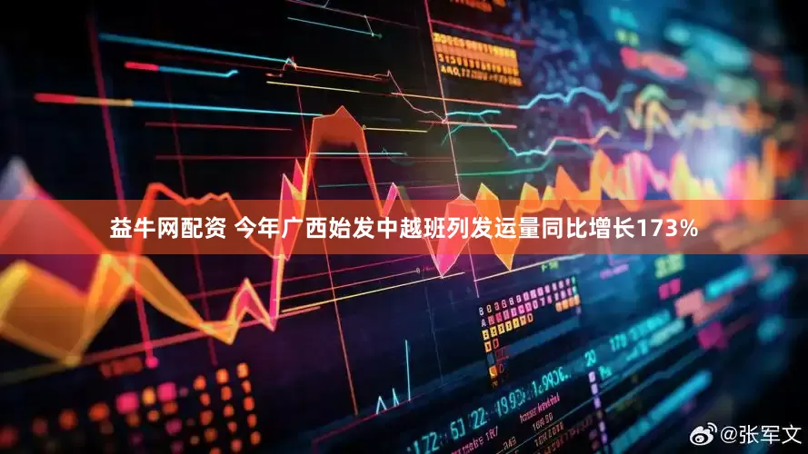 益牛网配资 今年广西始发中越班列发运量同比增长173%