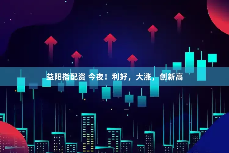 益阳指配资 今夜！利好，大涨，创新高