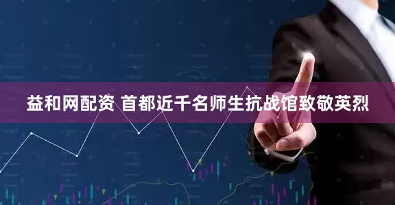 益和网配资 首都近千名师生抗战馆致敬英烈