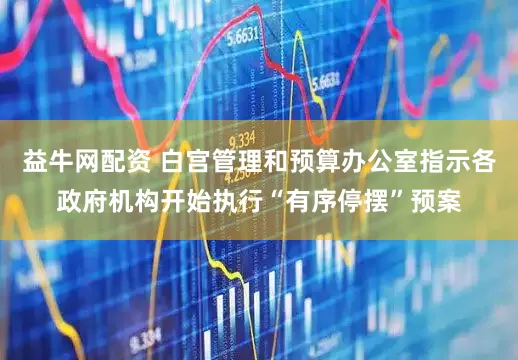 益牛网配资 白宫管理和预算办公室指示各政府机构开始执行“有序停摆”预案