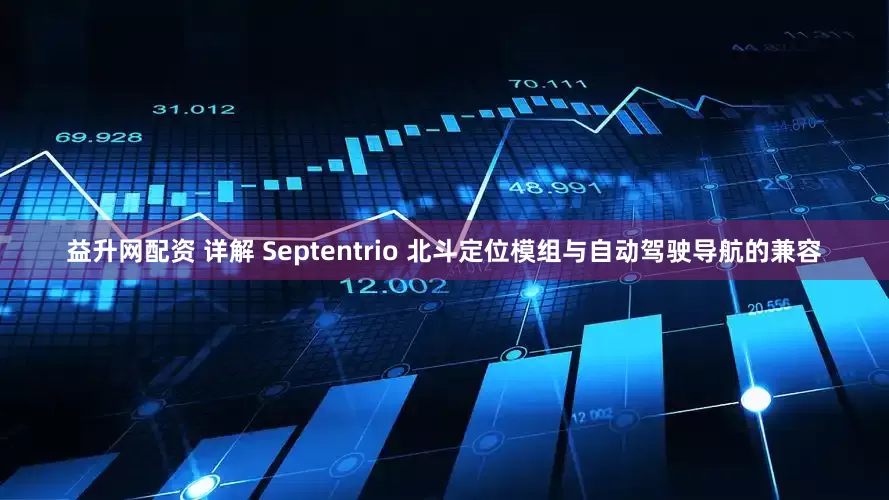 益升网配资 详解 Septentrio 北斗定位模组与自动驾驶导航的兼容