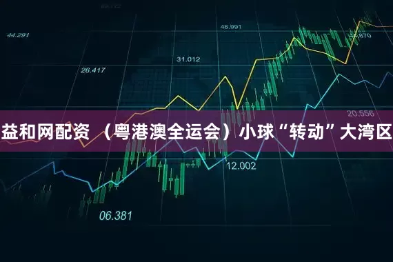 益和网配资 （粤港澳全运会）小球“转动”大湾区