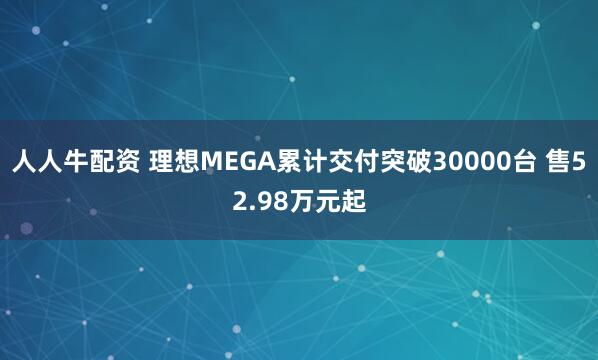 人人牛配资 理想MEGA累计交付突破30000台 售52.98万元起