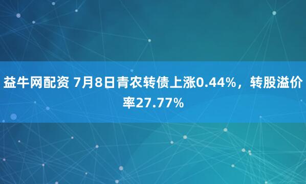 益牛网配资 7月8日青农转债上涨0.44%，转股溢价率27.77%