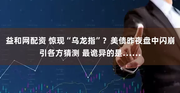 益和网配资 惊现“乌龙指”？美债昨夜盘中闪崩引各方猜测 最诡异的是……