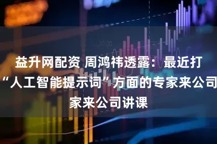 益升网配资 周鸿祎透露：最近打算请“人工智能提示词”方面的专家来公司讲课
