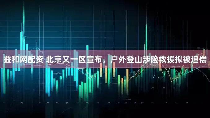 益和网配资 北京又一区宣布，户外登山涉险救援拟被追偿