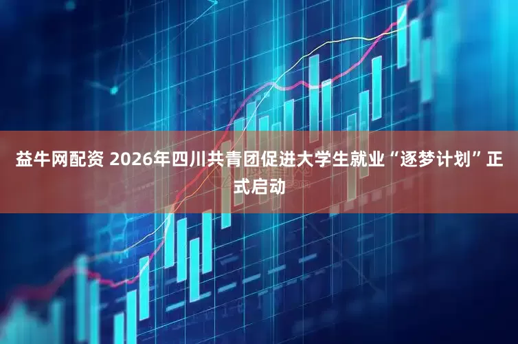 益牛网配资 2026年四川共青团促进大学生就业“逐梦计划”正式启动