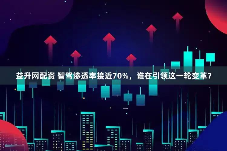 益升网配资 智驾渗透率接近70%，谁在引领这一轮变革？