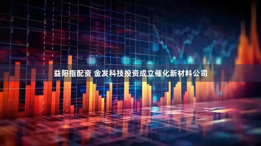 益阳指配资 金发科技投资成立催化新材料公司